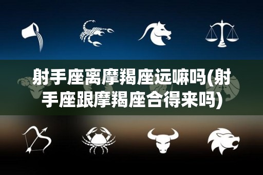 射手座离摩羯座远嘛吗(射手座跟摩羯座合得来吗)