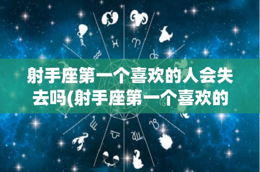 射手座第一个喜欢的人会失去吗(射手座第一个喜欢的人会失去吗女生)