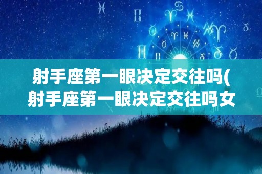 射手座第一眼决定交往吗(射手座第一眼决定交往吗女生)