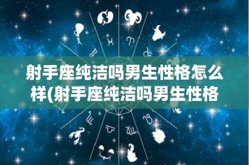 射手座纯洁吗男生性格怎么样(射手座纯洁吗男生性格怎么样啊)
