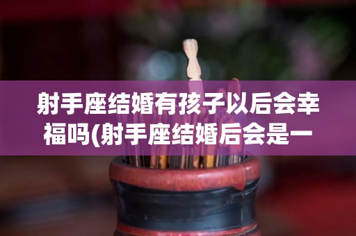 射手座结婚有孩子以后会幸福吗(射手座结婚后会是一个好丈夫吗)