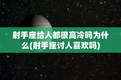射手座给人都很高冷吗为什么(射手座讨人喜欢吗)