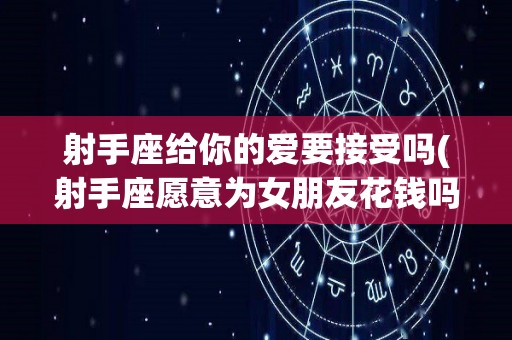射手座给你的爱要接受吗(射手座愿意为女朋友花钱吗)