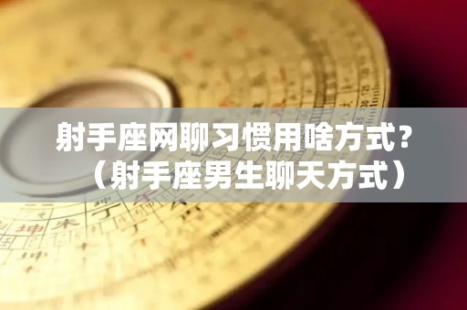 射手座网聊习惯用啥方式？（射手座男生聊天方式）