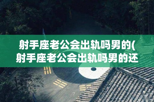 射手座老公会出轨吗男的(射手座老公会出轨吗男的还是女的)