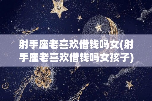 射手座老喜欢借钱吗女(射手座老喜欢借钱吗女孩子)