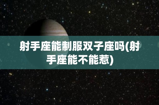 射手座能制服双子座吗(射手座能不能惹)
