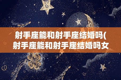 射手座能和射手座结婚吗(射手座能和射手座结婚吗女生)