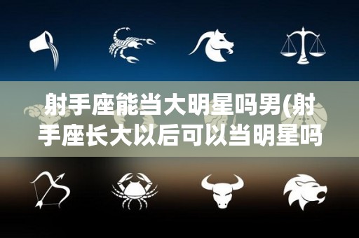射手座能当大明星吗男(射手座长大以后可以当明星吗?)