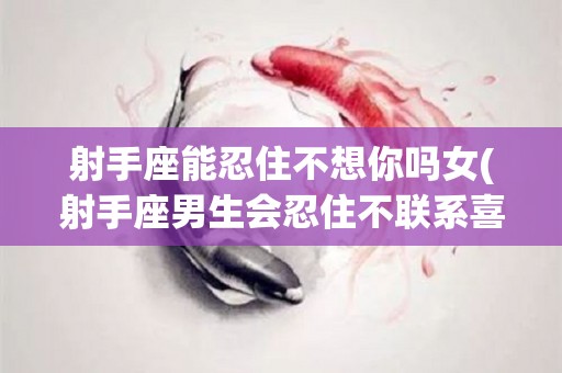 射手座能忍住不想你吗女(射手座男生会忍住不联系喜欢的人吗)