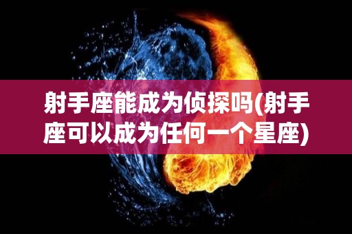 射手座能成为侦探吗(射手座可以成为任何一个星座)
