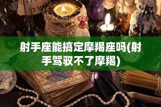 射手座能搞定摩羯座吗(射手驾驭不了摩羯)