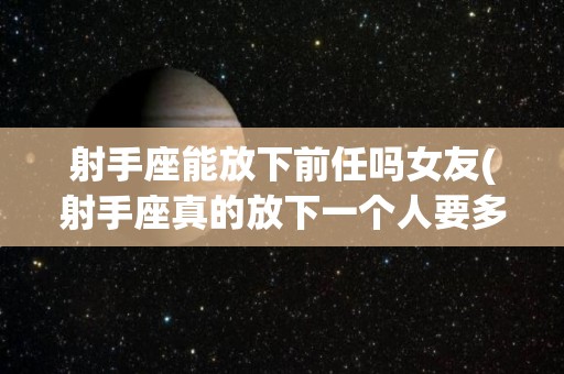 射手座能放下前任吗女友(射手座真的放下一个人要多久)
