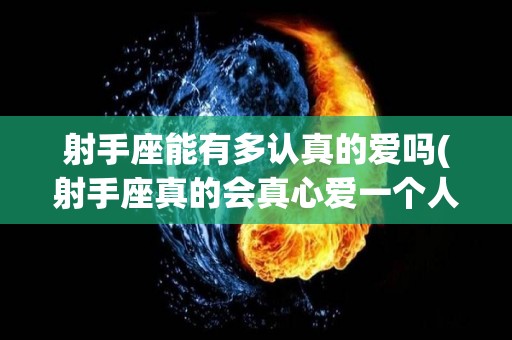 射手座能有多认真的爱吗(射手座真的会真心爱一个人吗)