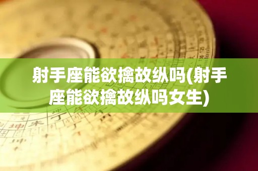 射手座能欲擒故纵吗(射手座能欲擒故纵吗女生)