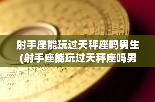 射手座能玩过天秤座吗男生(射手座能玩过天秤座吗男生图片)