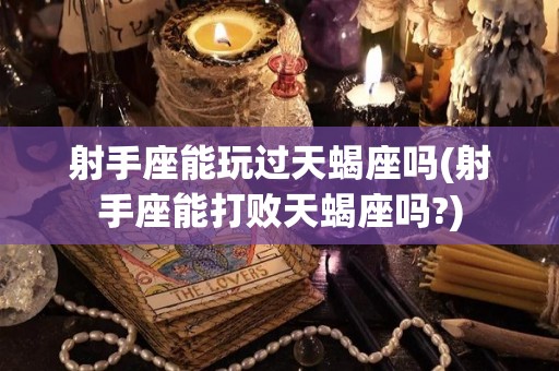 射手座能玩过天蝎座吗(射手座能打败天蝎座吗?)