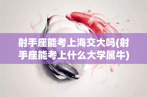 射手座能考上海交大吗(射手座能考上什么大学属牛)
