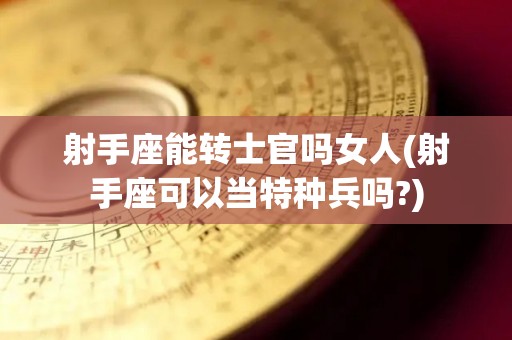 射手座能转士官吗女人(射手座可以当特种兵吗?)