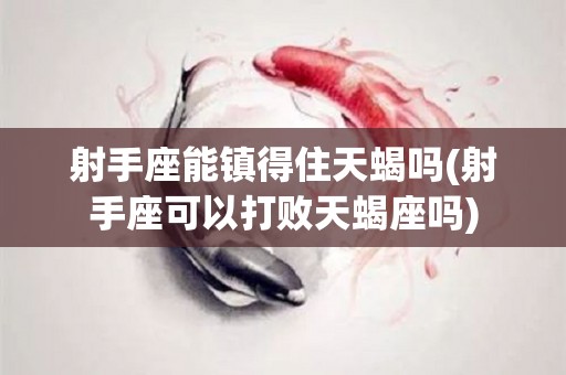 射手座能镇得住天蝎吗(射手座可以打败天蝎座吗)