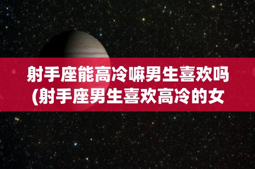 射手座能高冷嘛男生喜欢吗(射手座男生喜欢高冷的女生吗)
