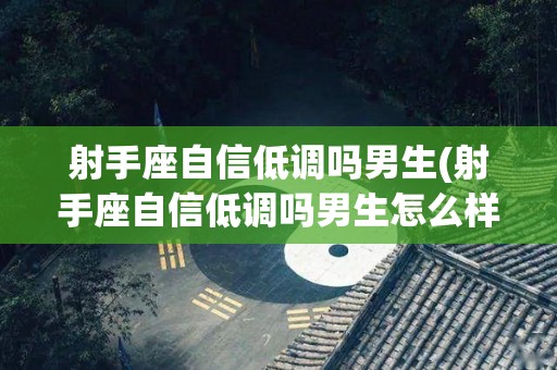 射手座自信低调吗男生(射手座自信低调吗男生怎么样)