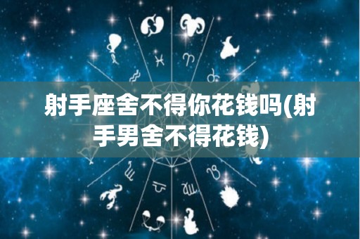 射手座舍不得你花钱吗(射手男舍不得花钱)