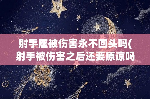 射手座被伤害永不回头吗(射手被伤害之后还要原谅吗)