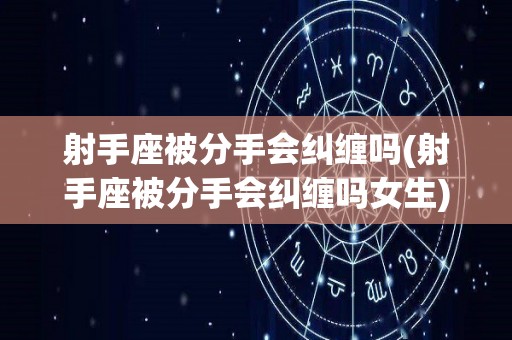 射手座被分手会纠缠吗(射手座被分手会纠缠吗女生)