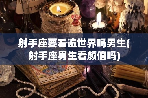 射手座要看遍世界吗男生(射手座男生看颜值吗)