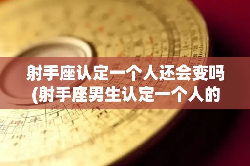 射手座认定一个人还会变吗(射手座男生认定一个人的表现)