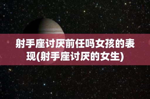 射手座讨厌前任吗女孩的表现(射手座讨厌的女生)