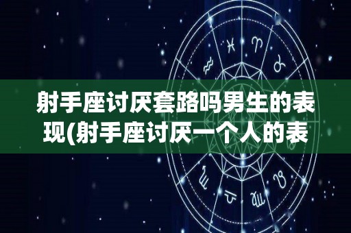 射手座讨厌套路吗男生的表现(射手座讨厌一个人的表现有哪些?)