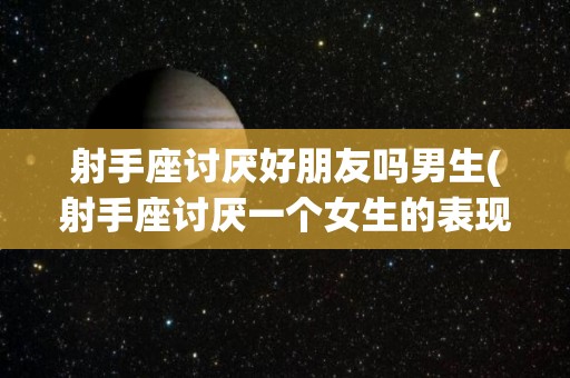 射手座讨厌好朋友吗男生(射手座讨厌一个女生的表现)
