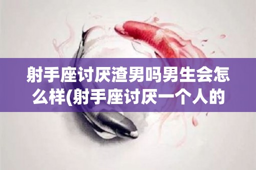 射手座讨厌渣男吗男生会怎么样(射手座讨厌一个人的表现有哪些?)