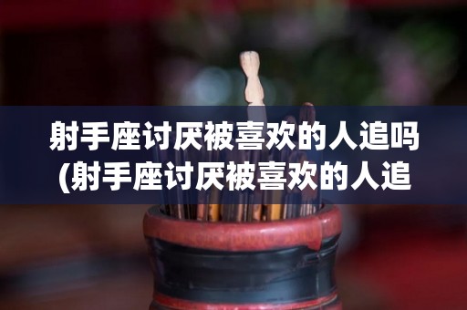 射手座讨厌被喜欢的人追吗(射手座讨厌被喜欢的人追吗女生)