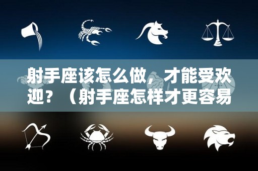 射手座该怎么做，才能受欢迎？（射手座怎样才更容易成功）
