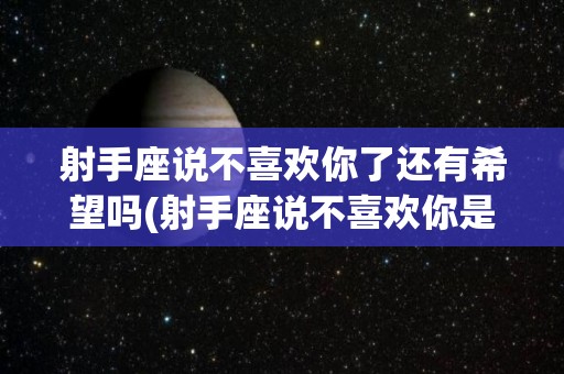 射手座说不喜欢你了还有希望吗(射手座说不喜欢你是真的不喜欢你了)