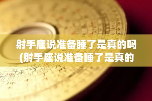 射手座说准备睡了是真的吗(射手座说准备睡了是真的吗什么意思)