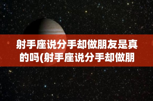 射手座说分手却做朋友是真的吗(射手座说分手却做朋友是真的吗吗)