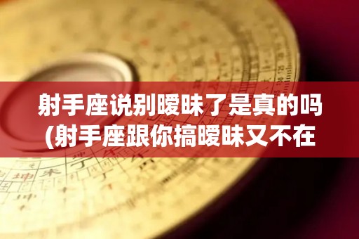 射手座说别暧昧了是真的吗(射手座跟你搞暧昧又不在一起)