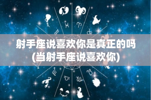 射手座说喜欢你是真正的吗(当射手座说喜欢你)