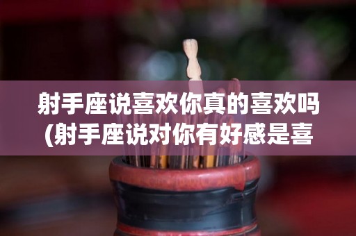 射手座说喜欢你真的喜欢吗(射手座说对你有好感是喜欢吗?)