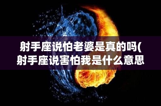 射手座说怕老婆是真的吗(射手座说害怕我是什么意思)