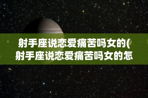 射手座说恋爱痛苦吗女的(射手座说恋爱痛苦吗女的怎么回答)