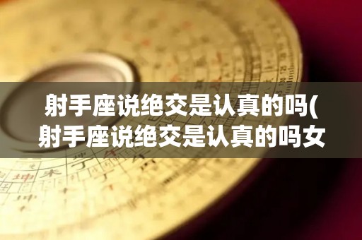 射手座说绝交是认真的吗(射手座说绝交是认真的吗女生)