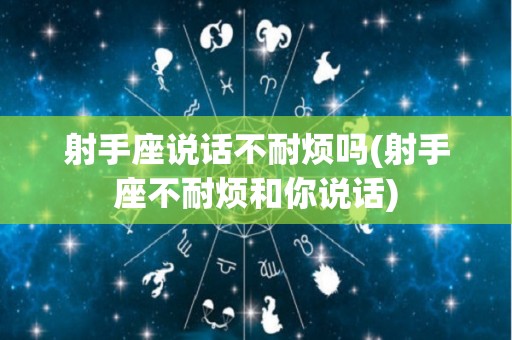 射手座说话不耐烦吗(射手座不耐烦和你说话)