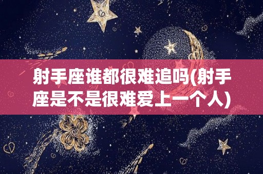 射手座谁都很难追吗(射手座是不是很难爱上一个人)