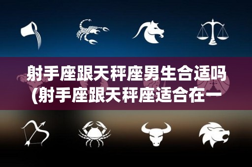 射手座跟天秤座男生合适吗(射手座跟天秤座适合在一起吗)
