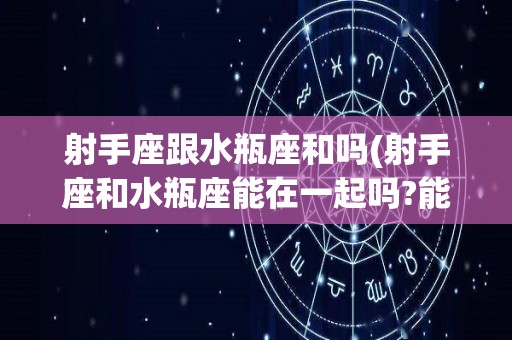 射手座跟水瓶座和吗(射手座和水瓶座能在一起吗?能谈恋爱吗?)